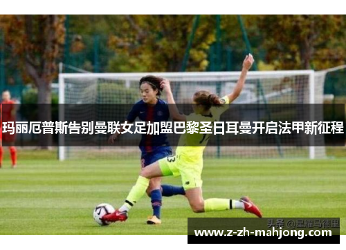 玛丽厄普斯告别曼联女足加盟巴黎圣日耳曼开启法甲新征程 玛丽厄普斯告别曼联女足加盟巴黎圣日耳曼开启法甲新征程