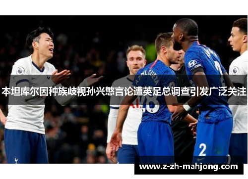 本坦库尔因种族歧视孙兴慜言论遭英足总调查引发广泛关注 本坦库尔因种族歧视孙兴慜言论遭英足总调查引发广泛关注